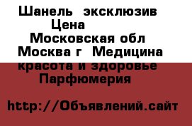 Шанель  эксклюзив › Цена ­ 6 500 - Московская обл., Москва г. Медицина, красота и здоровье » Парфюмерия   